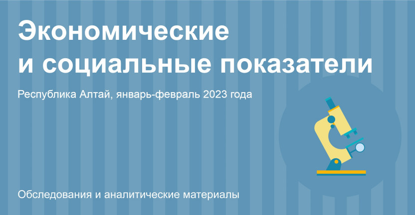 Социально-экономическое положение Республики Алтай. Январь-февраль 2023 года